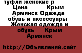 туфли женские р38,39,41 › Цена ­ 500 - Крым, Армянск Одежда, обувь и аксессуары » Женская одежда и обувь   . Крым,Армянск